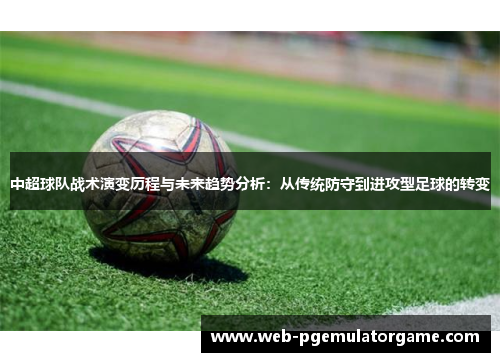 中超球队战术演变历程与未来趋势分析：从传统防守到进攻型足球的转变