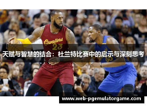 天赋与智慧的结合：杜兰特比赛中的启示与深刻思考