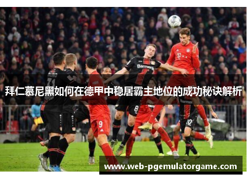拜仁慕尼黑如何在德甲中稳居霸主地位的成功秘诀解析