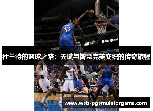杜兰特的篮球之路：天赋与智慧完美交织的传奇旅程