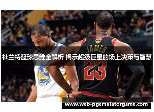 杜兰特篮球思维全解析 揭示超级巨星的场上决策与智慧