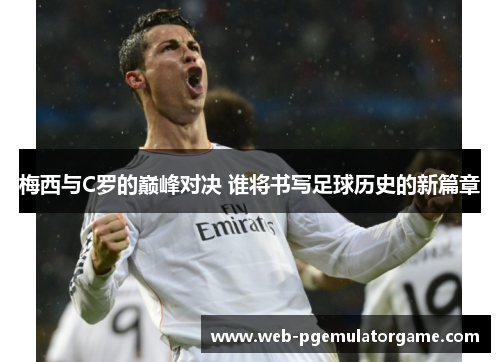 梅西与C罗的巅峰对决 谁将书写足球历史的新篇章