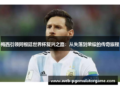 梅西引领阿根廷世界杯复兴之路：从失落到荣耀的传奇旅程