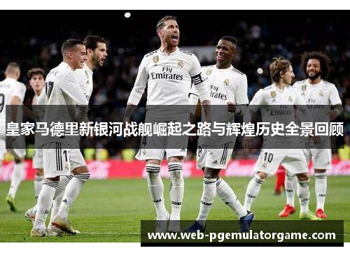皇家马德里新银河战舰崛起之路与辉煌历史全景回顾