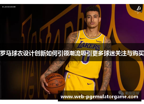 罗马球衣设计创新如何引领潮流吸引更多球迷关注与购买