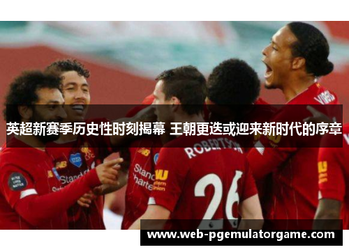 英超新赛季历史性时刻揭幕 王朝更迭或迎来新时代的序章
