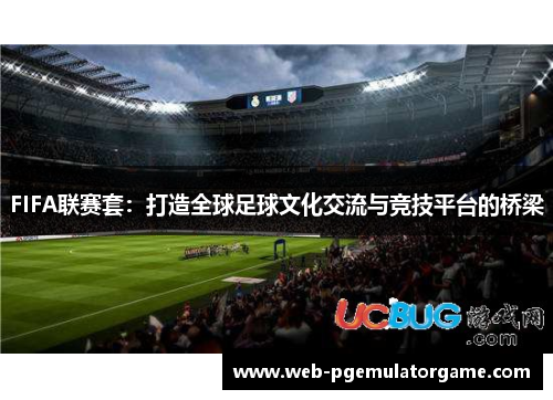 FIFA联赛套：打造全球足球文化交流与竞技平台的桥梁