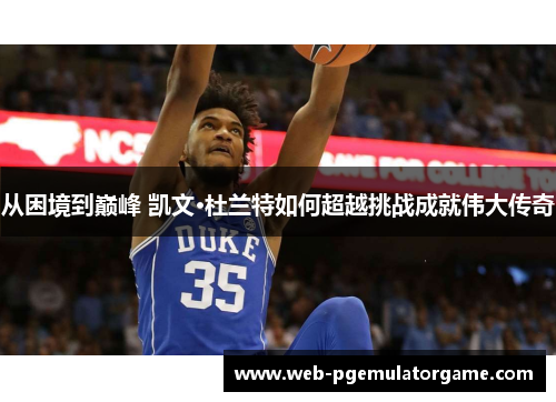 从困境到巅峰 凯文·杜兰特如何超越挑战成就伟大传奇