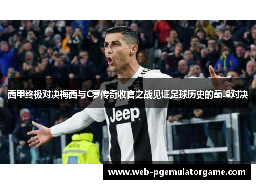 西甲终极对决梅西与C罗传奇收官之战见证足球历史的巅峰对决