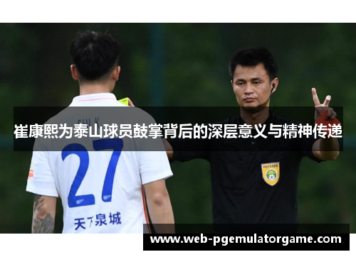 崔康熙为泰山球员鼓掌背后的深层意义与精神传递