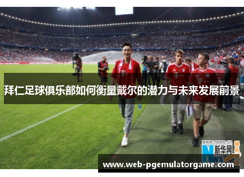 拜仁足球俱乐部如何衡量戴尔的潜力与未来发展前景