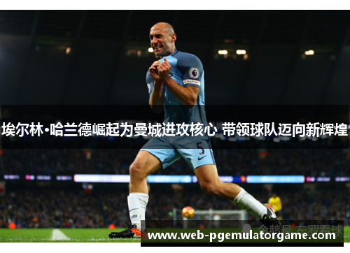 埃尔林·哈兰德崛起为曼城进攻核心 带领球队迈向新辉煌