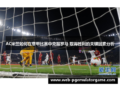 AC米兰如何在意甲比赛中克服罗马 取得胜利的关键因素分析