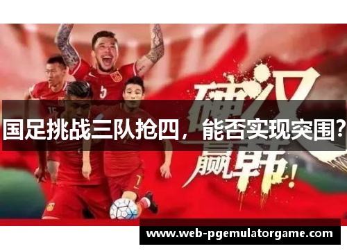 国足挑战三队抢四，能否实现突围？