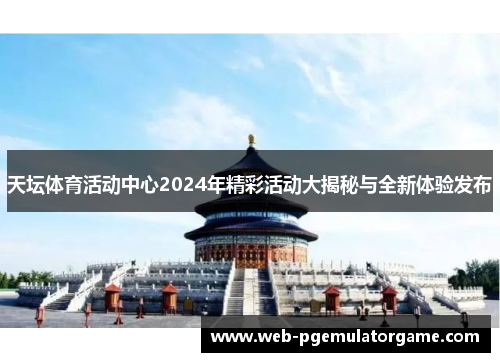 天坛体育活动中心2024年精彩活动大揭秘与全新体验发布