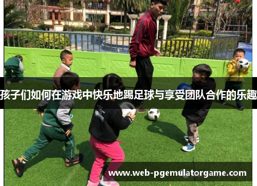孩子们如何在游戏中快乐地踢足球与享受团队合作的乐趣