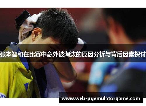 张本智和在比赛中意外被淘汰的原因分析与背后因素探讨