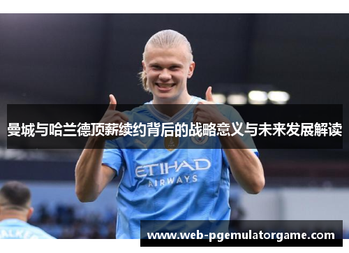 曼城与哈兰德顶薪续约背后的战略意义与未来发展解读
