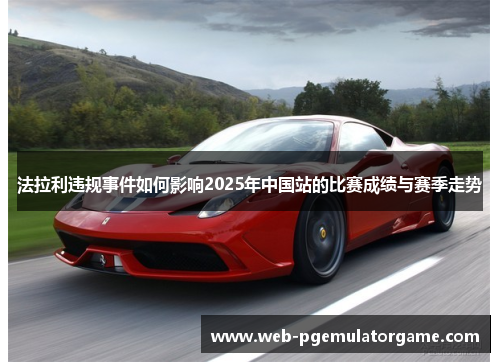 法拉利违规事件如何影响2025年中国站的比赛成绩与赛季走势