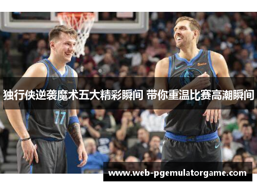 独行侠逆袭魔术五大精彩瞬间 带你重温比赛高潮瞬间