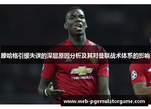 滕哈格引援失误的深层原因分析及其对曼联战术体系的影响