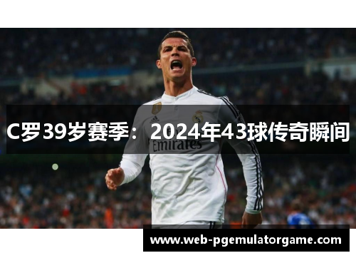 C罗39岁赛季：2024年43球传奇瞬间