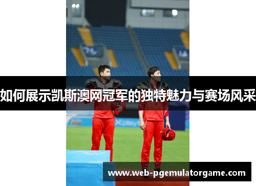 如何展示凯斯澳网冠军的独特魅力与赛场风采