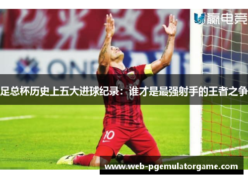 足总杯历史上五大进球纪录：谁才是最强射手的王者之争