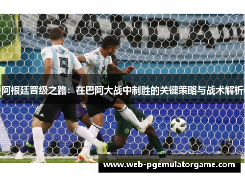 阿根廷晋级之路：在巴阿大战中制胜的关键策略与战术解析