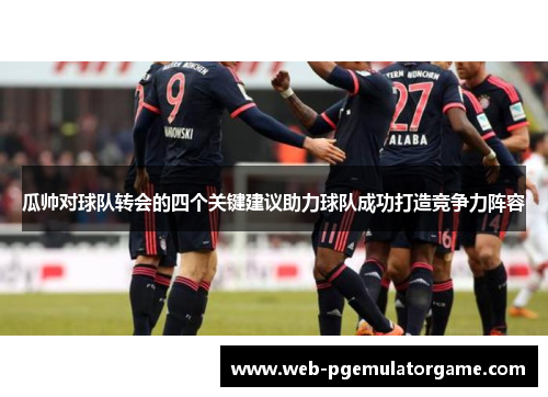 瓜帅对球队转会的四个关键建议助力球队成功打造竞争力阵容