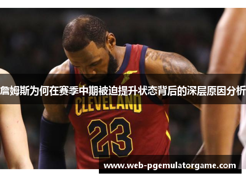詹姆斯为何在赛季中期被迫提升状态背后的深层原因分析