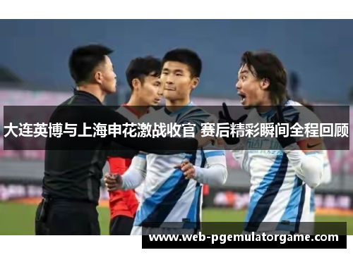 大连英博与上海申花激战收官 赛后精彩瞬间全程回顾