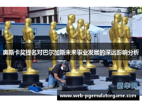 奥斯卡奖提名对巴尔加斯未来事业发展的深远影响分析