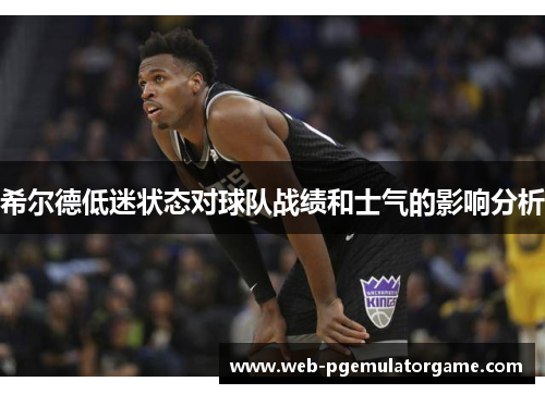 希尔德低迷状态对球队战绩和士气的影响分析