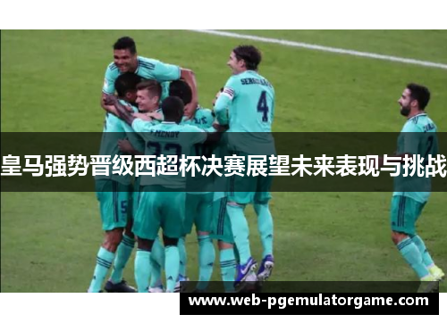 皇马强势晋级西超杯决赛展望未来表现与挑战