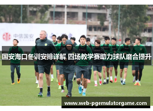 国安海口冬训安排详解 四场教学赛助力球队磨合提升