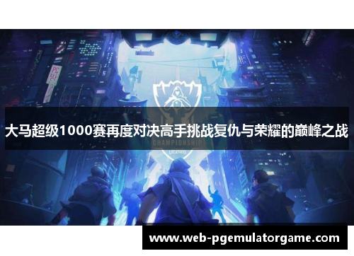 大马超级1000赛再度对决高手挑战复仇与荣耀的巅峰之战