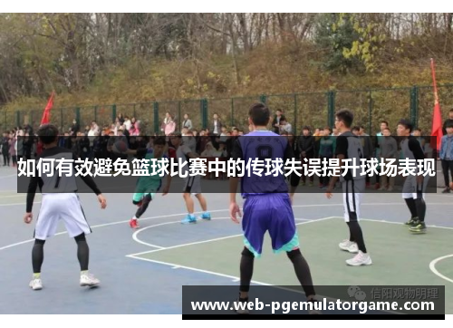 如何有效避免篮球比赛中的传球失误提升球场表现