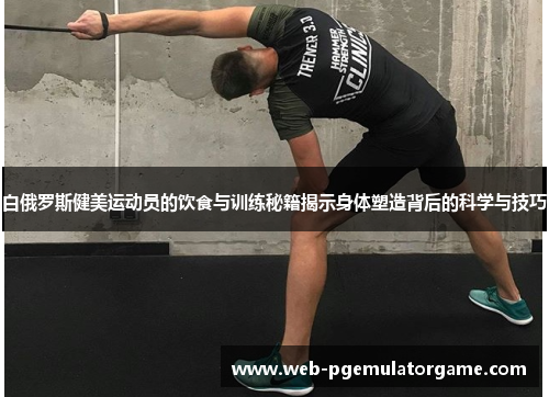 白俄罗斯健美运动员的饮食与训练秘籍揭示身体塑造背后的科学与技巧