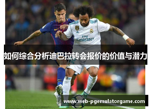 如何综合分析迪巴拉转会报价的价值与潜力
