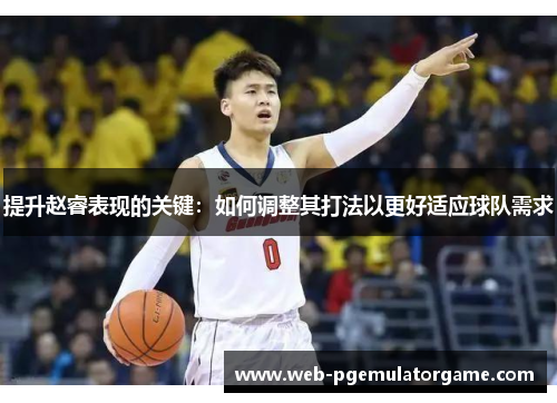 提升赵睿表现的关键：如何调整其打法以更好适应球队需求