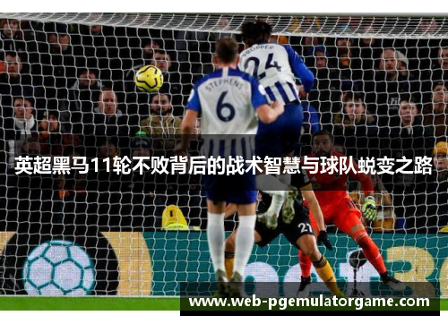 英超黑马11轮不败背后的战术智慧与球队蜕变之路