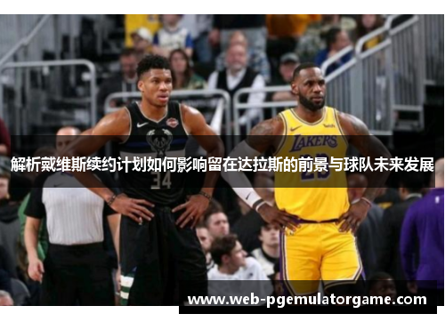 解析戴维斯续约计划如何影响留在达拉斯的前景与球队未来发展