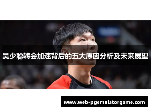 吴少聪转会加速背后的五大原因分析及未来展望