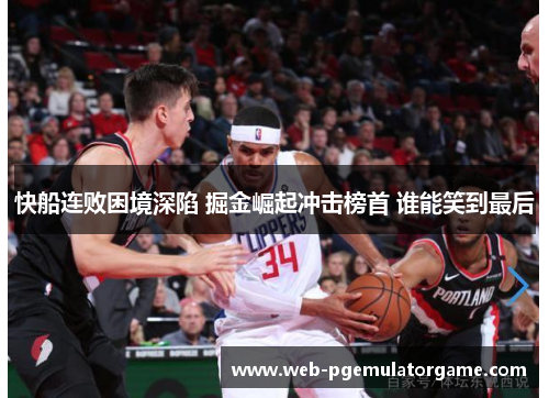 快船连败困境深陷 掘金崛起冲击榜首 谁能笑到最后