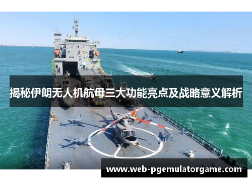 揭秘伊朗无人机航母三大功能亮点及战略意义解析