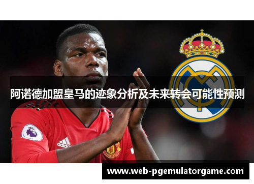 阿诺德加盟皇马的迹象分析及未来转会可能性预测