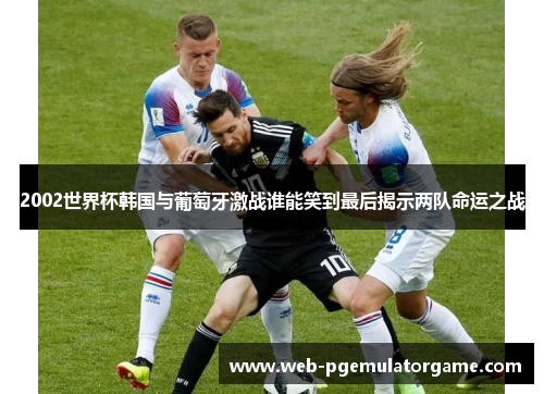 2002世界杯韩国与葡萄牙激战谁能笑到最后揭示两队命运之战