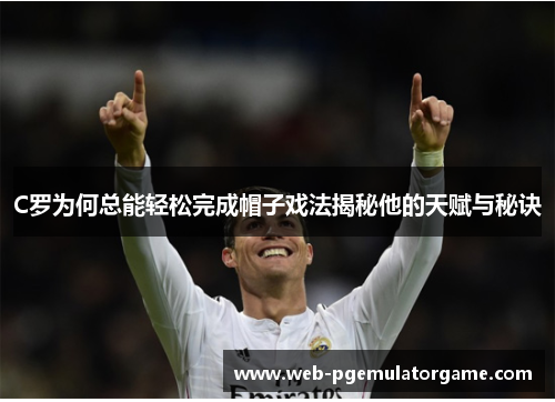 C罗为何总能轻松完成帽子戏法揭秘他的天赋与秘诀