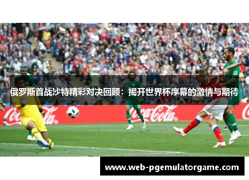 俄罗斯首战沙特精彩对决回顾：揭开世界杯序幕的激情与期待